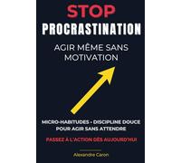 Stop à la Procrastination : Agir Même Sans Motivation: Micro-habitudes, discipline douce et techniques concrètes pour débloquer votre action, ... quotidien : énergie, productivité et action)