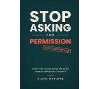 Stop Asking for Permission: How to Trust Yourself, Silence Self-Doubt, and Build Unshakable Confidence: How to Say No Without Guilt, Set Boundaries, and Stop People-Pleasing for Good