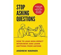 Stop Asking Questions: How to Lead High-Impact Interviews and Learn Anything from Anyone