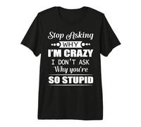 Stop Asking Why I'm Crazy I Don't Ask Why You're So Stupid Premium T-Shirt
