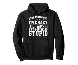 Stop Asking Why I'm Crazy I Don't Ask Why You're So Stupid Pullover Hoodie