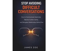 Stop Avoiding Difficult Conversations: How to Communicate Assertively, Resolve Conflict Calmly, and Strengthen Relationships Without Fear