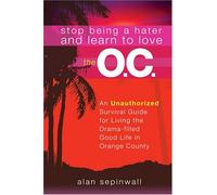 Stop Being a Hater and Learn to Love the O.C.: An Unauthorized Survival Guide for Living the Drama Filled Good Life in Orange County