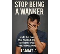 Stop Being a Wanker: How to quit porn, own your shit and rebuild the trust you keep destroying (A call out to how porn addiction is affecting partners and society)