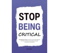 Stop Being Critical: Stop Being So Critical: Transform Harsh Self-Judgment into Calm Confidence and Cultivate Genuine Compassion and Kindness (HUMAN DECODE - PILLAR IV)