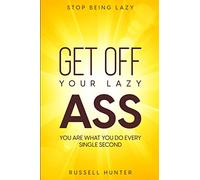 Stop Being Lazy: GET OFF YOUR LAZY ASS! You Are What You Do Every Single Second