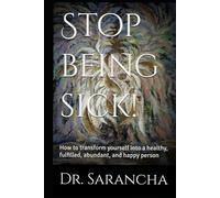 Stop being sick!: How to transform yourself into a healthy, fulfilled, abundant, and happy person