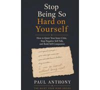 Stop Being So Hard on Yourself: How to Quiet Your Inner Critic, Stop Negative Self-Talk, and Build Self-Compassion Paul Anthony (The Quiet Your Mind Series)