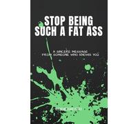 STOP BEING SUCH A FAT ASS: A Sincere Message From Someone Who Knows You