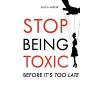 Stop Being Toxic Before It's Too Late: Break Free from Manipulation and Overthinking in Relationships, Disarm the Narcissist Patterns and Achieve Lasting Happiness
