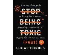Stop Being Toxic (Fast): A Shame-Free Guide to Fixing Toxic Habits, Improving Relationships, and Stopping the Self-Sabotage Spiral