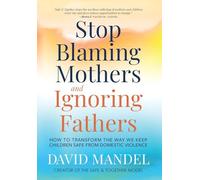 Stop Blaming Mothers and Ignoring Fathers: How to Transform the Way We Keep Children Safe from Domestic Violence
