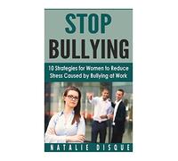 STOP BULLYING: 10 Strategies for Women to Reduce Stress Caused by Bullying at Work