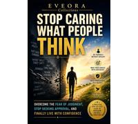 STOP CARING WHAT PEOPLE THINK: Overcome the Fear of Judgment, Stop Seeking Approval, and Finally Live with Confidence (EVEORA Practical Change)