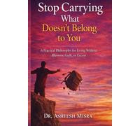 Stop Carrying What Doesn’t Belong to You: A Practical Philosophy for Living Without Illusions, Guilt, or Excess