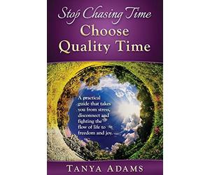 Stop Chasing Time; Choose Quality Time: A Practical Guide That Takes You From Stress, Disconnect And Fighting The Flow Of Life To Freedom And Joy!