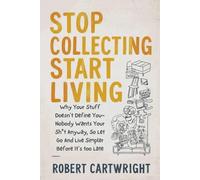 Stop Collecting Start Living: Why Your Stuff Doesn't Define You-Nobody Wants Your Sh*t Anyway, So Let Go And Live Simpler Before It's too Late