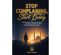 Stop Complaining, Start Living: A Motivational Islamic Guide Inspired by the Qur’an, Hadith, Prophets, Sahaba, and Righteous People