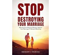 Stop Destroying Your Marriage: Moving From Being A Weapon Against Your Marriage To Being A Blessing