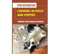 Stop Destructive Chewing In Dogs And Puppies: Things You Should Know: How To Prevent You Dogs From Destructive Chewing