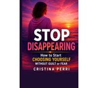 STOP DISAPPEARING: How to Start CHOOSING YOURSELF WITHOUT GUILT or FEAR