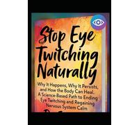 Stop Eye Twitching Naturally: Why It Happens, Why It Persists, and How the Body Can Heal. A Science-Based Path to Ending Eye Twitching and Regaining Nervous System Calm