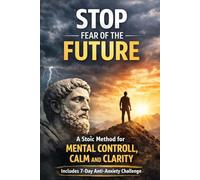 STOP FEAR OF THE FUTURE: A Stoic Method for Mental Control, Calm and Clarity (The Stoic Path - Ancient Wisdom for Modern Minds)