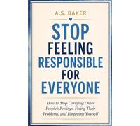 STOP FEELING RESPONSIBLE FOR EVERYONE: How to Stop Carrying Other People’s Feelings, Fixing Their Problems and Forgetting Yourself