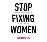 Stop Fixing Women: Why Building Fairer Workplaces is Everyone's Business