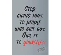 Stop giving 100% to people who give 50% Give it to yourself: Quotes notebook journal that will motivate you and make you more productive than ever