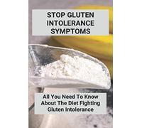 Stop Gluten Intolerance Symptoms: All You Need To Know About The Diet Fighting Gluten Intolerance: Gluten Intolerance Foods To Avoid