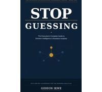 STOP GUESSING: The Executive's Complete Guide to Decision Intelligence, Business Analytics, and Data-Driven Leadership (THE BUSINESS INTELLIGENCE LEADERSHIP SERIES)