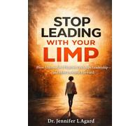 STOP LEADING WITH YOUR LIMP: How Unresolved Experiences Shape Leadership-and How to Move Forward
