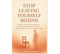 STOP LEAVING YOURSELF BEHIND: A Modern, Compassionate Guide to Overcoming Self-Abandonment and Becoming Someone You Can Rely On Again