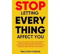 STOP LETTING EVERY THING AFFECT YOU: A Practical Guide to Stop Overthinking, Relieve Stress, and Find Emotional Freedom by Decluttering Your Mind and Breaking Free from Negative Spirals