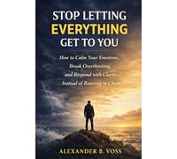 STOP LETTING EVERYTHING GET TO YOU: How to Calm Your Emotions, Break Overthinking, and Respond with Clarity Instead of Reacting in Chaos
