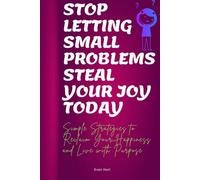 Stop letting small problems steal your joy today: Simple Strategies to Reclaim Your Happiness and Live with Purpose