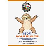 STOP! LOOK AT THIS SLOTH! A Funny Coloring Book For Toddlers: 22 HILARIOUS & SIMPLE DESIGNS! SINGLE-SIDED PAGES TO PREVENT BLEED-THROUGH