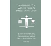 Stop Losing It: The Working Parent's Stress Survival Guide: Practical Strategies to Beat Burnout, End the Guilt, and Reclaim Your Calm Without Sacrificing Your Career or Kids