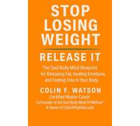 Stop Losing Weight - Release It: The Science of Releasing Fat, Healing Emotion, and Feeling Free in Your Body for Life