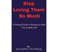 Stop Loving Them So Much: A Practical Guide to Raising an Adult You Actually Like