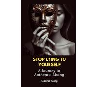 Stop Lying to Yourself: A Journey to Authentic Living