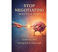 Stop Negotiating With Your Mind: Learn To Win the Battle In Your Head