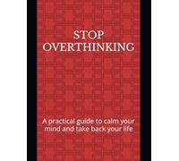 Stop Overthinking: A practical guide to calm your mind and take back your life