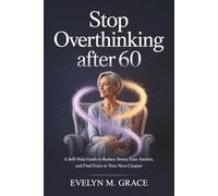 Stop Overthinking After 60: A Self-Help Guide to Reduce Stress, Ease Anxiety, and Find Peace in Your Next Chapter