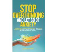 Stop Overthinking and Let Go of Anxiety: Enhance Self-Confidence, Manage Stress, and Achieve a Peaceful Mind Even If You Feel Constantly Overwhelmed By Doubt And Negative Thoughts
