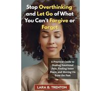 Stop Overthinking and Let Go of What You Can’t Forgive or Forget: A Practical Guide to Healing Emotional Pain, Finding Inner Peace, and Moving On from the Past