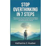 Stop Overthinking in 7 Steps: How to Quiet Your Mind, Rebuild Self-Confidence, and Find Inner Peace Through Rumination Relief and Mindful Decision-Making