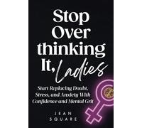 Stop Overthinking It, Ladies: Start Replacing Doubt, Stress, and Anxiety With Confidence and Mental Grit