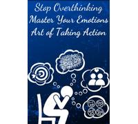 Stop Overthinking, Master Your Emotions & The Art of Taking Action: The Ultimate Techniques to Stop Unproductive Thoughts, Negative Spirals, ... Unlimited Potential, Focus on the Present